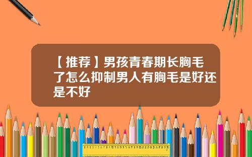 【推荐】男孩青春期长胸毛了怎么抑制男人有胸毛是好还是不好