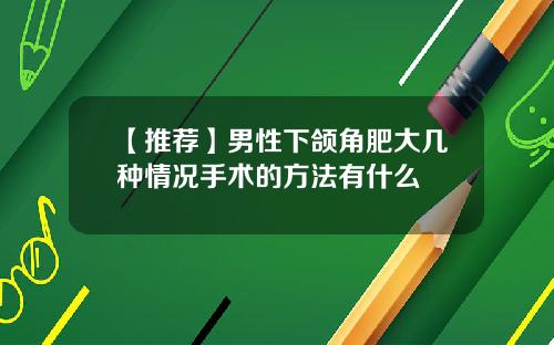 【推荐】男性下颌角肥大几种情况手术的方法有什么