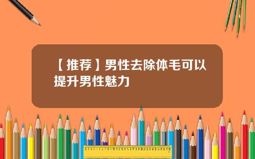【推荐】男性去除体毛可以提升男性魅力