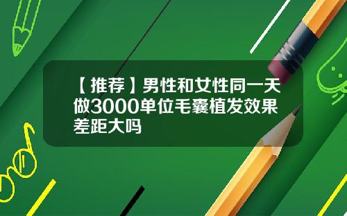 【推荐】男性和女性同一天做3000单位毛囊植发效果差距大吗