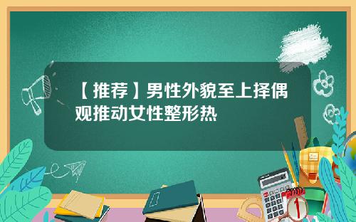 【推荐】男性外貌至上择偶观推动女性整形热