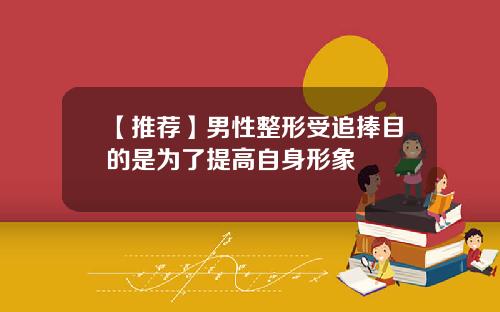 【推荐】男性整形受追捧目的是为了提高自身形象