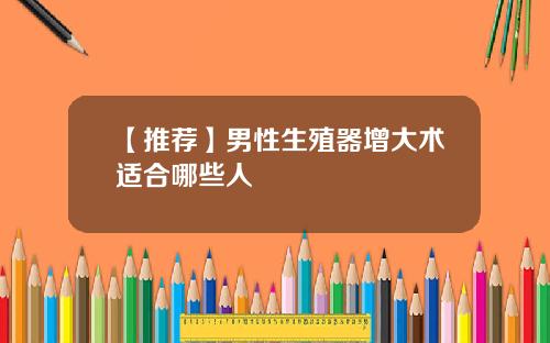 【推荐】男性生殖器增大术适合哪些人