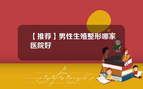【推荐】男性生殖整形哪家医院好