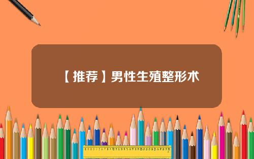 【推荐】男性生殖整形术