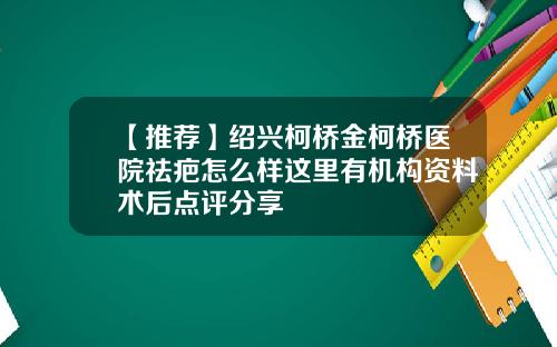 【推荐】绍兴柯桥金柯桥医院祛疤怎么样这里有机构资料术后点评分享