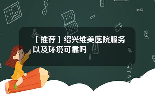 【推荐】绍兴维美医院服务以及环境可靠吗