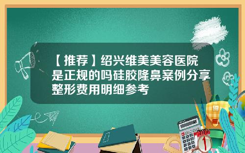 【推荐】绍兴维美美容医院是正规的吗硅胶隆鼻案例分享整形费用明细参考