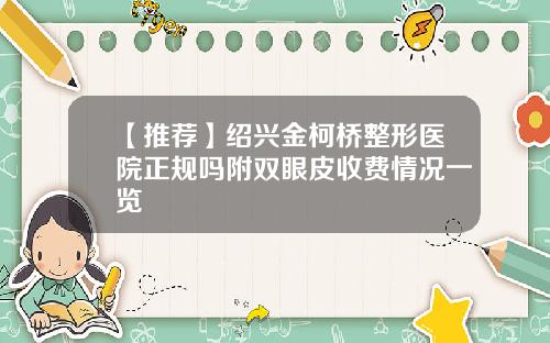 【推荐】绍兴金柯桥整形医院正规吗附双眼皮收费情况一览