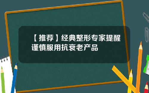 【推荐】经典整形专家提醒谨慎服用抗衰老产品