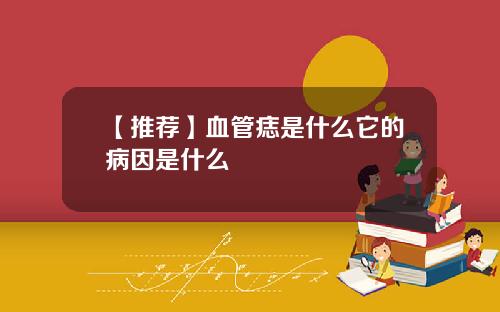 【推荐】血管痣是什么它的病因是什么