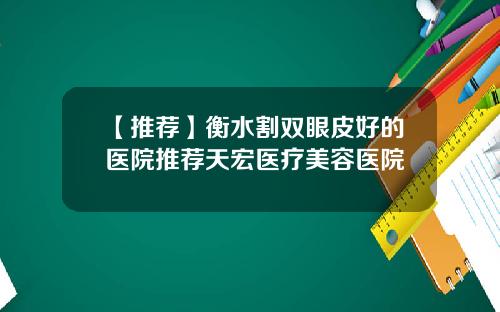 【推荐】衡水割双眼皮好的医院推荐天宏医疗美容医院