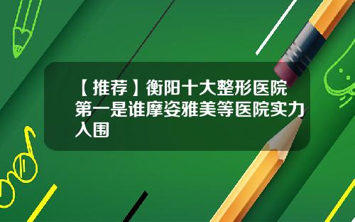 【推荐】衡阳十大整形医院第一是谁摩姿雅美等医院实力入围
