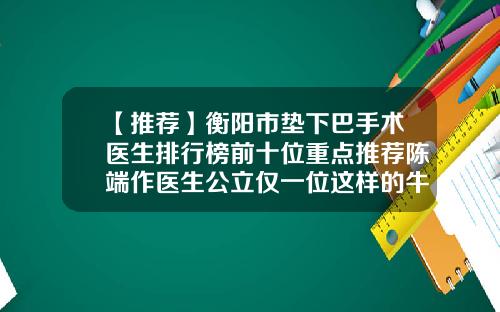 【推荐】衡阳市垫下巴手术医生排行榜前十位重点推荐陈端作医生公立仅一位这样的牛专家