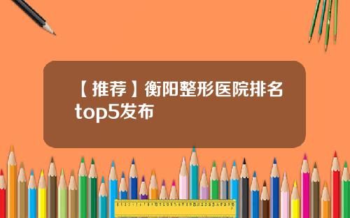 【推荐】衡阳整形医院排名top5发布