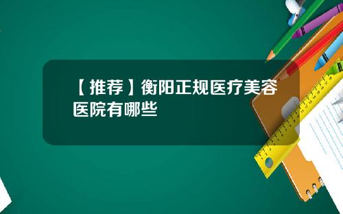 【推荐】衡阳正规医疗美容医院有哪些