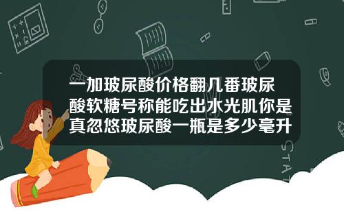 一加玻尿酸价格翻几番玻尿酸软糖号称能吃出水光肌你是真忽悠玻尿酸一瓶是多少毫升