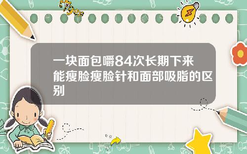 一块面包嚼84次长期下来能瘦脸瘦脸针和面部吸脂的区别