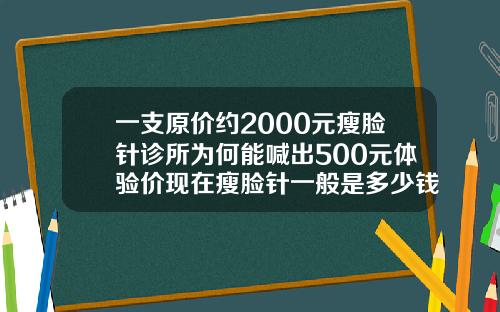 一支原价约2000元瘦脸针诊所为何能喊出500元体验价现在瘦脸针一般是多少钱一针