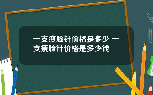 一支瘦脸针价格是多少 一支瘦脸针价格是多少钱