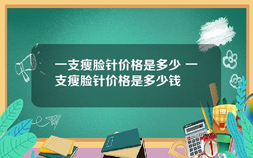 一支瘦脸针价格是多少 一支瘦脸针价格是多少钱
