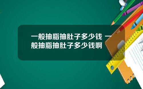 一般抽脂抽肚子多少钱 一般抽脂抽肚子多少钱啊