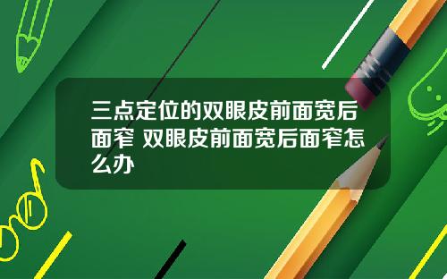 三点定位的双眼皮前面宽后面窄 双眼皮前面宽后面窄怎么办
