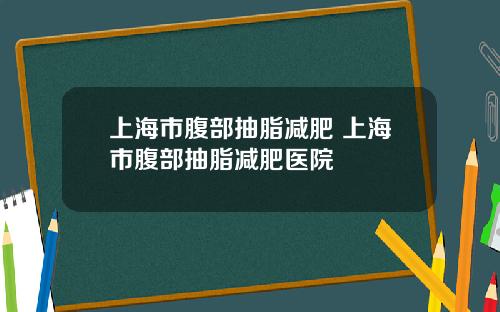 上海市腹部抽脂减肥 上海市腹部抽脂减肥医院