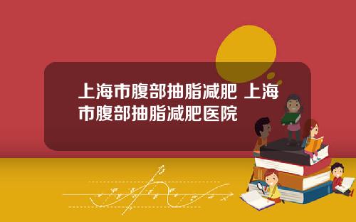 上海市腹部抽脂减肥 上海市腹部抽脂减肥医院