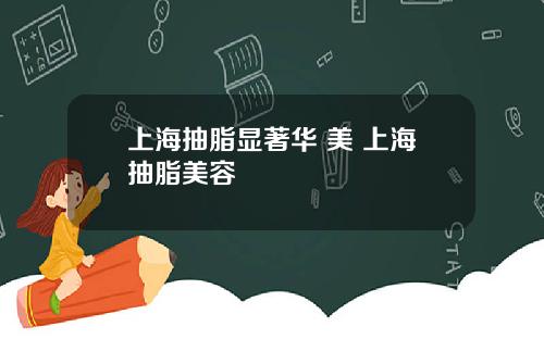 上海抽脂显著华 美 上海抽脂美容