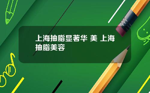 上海抽脂显著华 美 上海抽脂美容