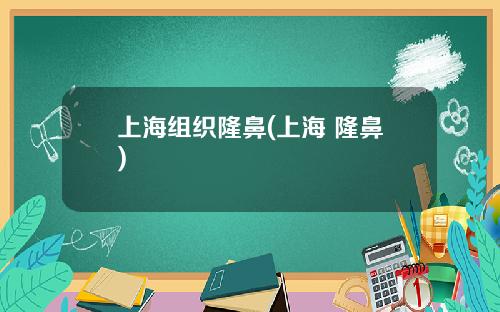 上海组织隆鼻(上海 隆鼻)