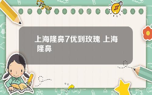 上海隆鼻7优到玫瑰 上海 隆鼻