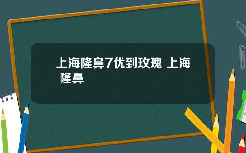 上海隆鼻7优到玫瑰 上海 隆鼻
