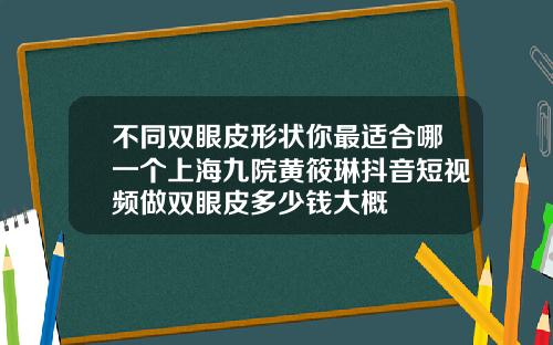 不同双眼皮形状你最适合哪一个上海九院黄筱琳抖音短视频做双眼皮多少钱大概