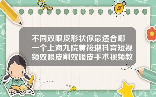 不同双眼皮形状你最适合哪一个上海九院黄筱琳抖音短视频双眼皮割双眼皮手术视频教程
