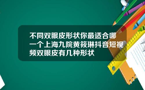 不同双眼皮形状你最适合哪一个上海九院黄筱琳抖音短视频双眼皮有几种形状