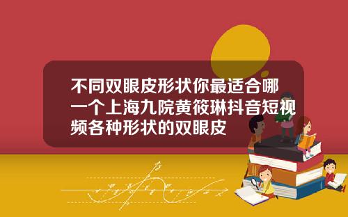 不同双眼皮形状你最适合哪一个上海九院黄筱琳抖音短视频各种形状的双眼皮