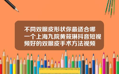 不同双眼皮形状你最适合哪一个上海九院黄筱琳抖音短视频好的双眼皮手术方法视频