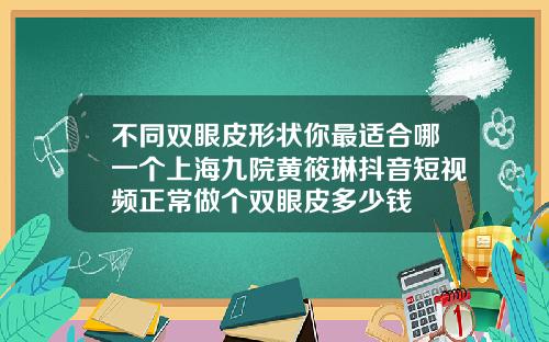 不同双眼皮形状你最适合哪一个上海九院黄筱琳抖音短视频正常做个双眼皮多少钱