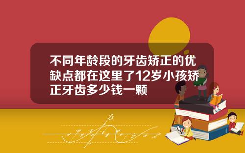 不同年龄段的牙齿矫正的优缺点都在这里了12岁小孩矫正牙齿多少钱一颗