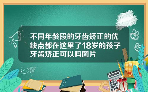 不同年龄段的牙齿矫正的优缺点都在这里了18岁的孩子牙齿矫正可以吗图片
