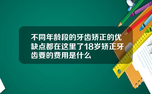不同年龄段的牙齿矫正的优缺点都在这里了18岁矫正牙齿要的费用是什么