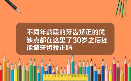不同年龄段的牙齿矫正的优缺点都在这里了30岁之后还能做牙齿矫正吗