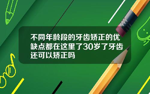 不同年龄段的牙齿矫正的优缺点都在这里了30岁了牙齿还可以矫正吗
