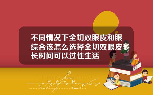 不同情况下全切双眼皮和眼综合该怎么选择全切双眼皮多长时间可以过性生活