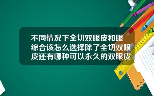 不同情况下全切双眼皮和眼综合该怎么选择除了全切双眼皮还有哪种可以永久的双眼皮