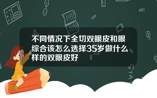 不同情况下全切双眼皮和眼综合该怎么选择35岁做什么样的双眼皮好