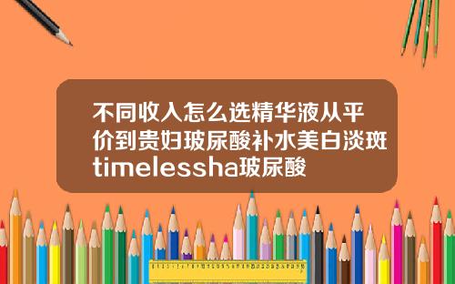 不同收入怎么选精华液从平价到贵妇玻尿酸补水美白淡斑timelessha玻尿酸原液精华液