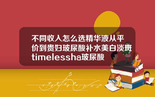 不同收入怎么选精华液从平价到贵妇玻尿酸补水美白淡斑timelessha玻尿酸